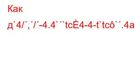 Как д`4/,/-4.4``tc4-4-t`tc`.4a/tb.H4`-t`t`4.``4`t,